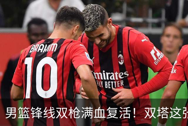 男篮锋线双枪满血复活！双塔这张底牌让中国男篮赛前收获关键利好，赢球稳了